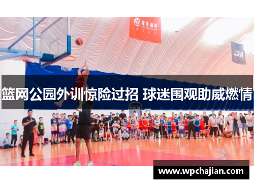 篮网公园外训惊险过招 球迷围观助威燃情