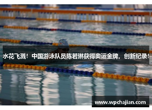 水花飞溅！中国游泳队员陈若琳获得奥运金牌，创新纪录！